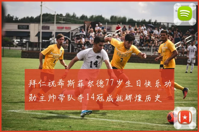 拜仁祝希斯菲尔德77岁生日快乐功勋主帅带队夺14冠成就辉煌历史