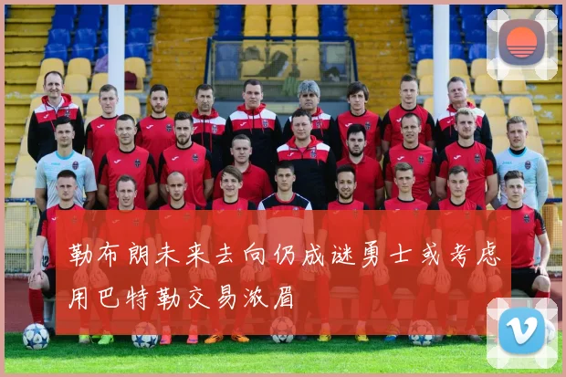 勒布朗未来去向仍成谜勇士或考虑用巴特勒交易浓眉