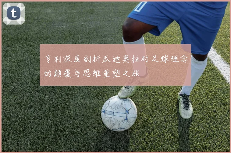 亨利深度剖析瓜迪奥拉对足球理念的颠覆与思维重塑之旅