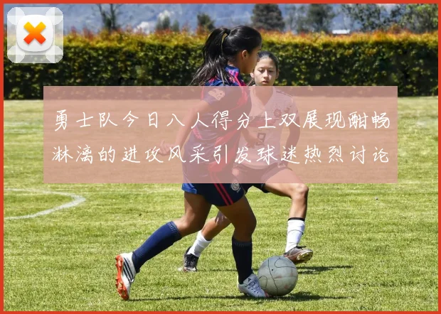 勇士队今日八人得分上双展现酣畅淋漓的进攻风采引发球迷热烈讨论