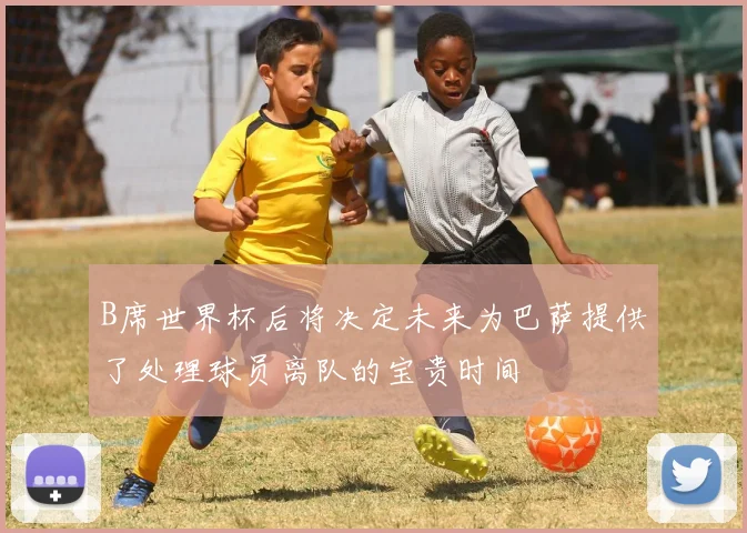 B席世界杯后将决定未来为巴萨提供了处理球员离队的宝贵时间