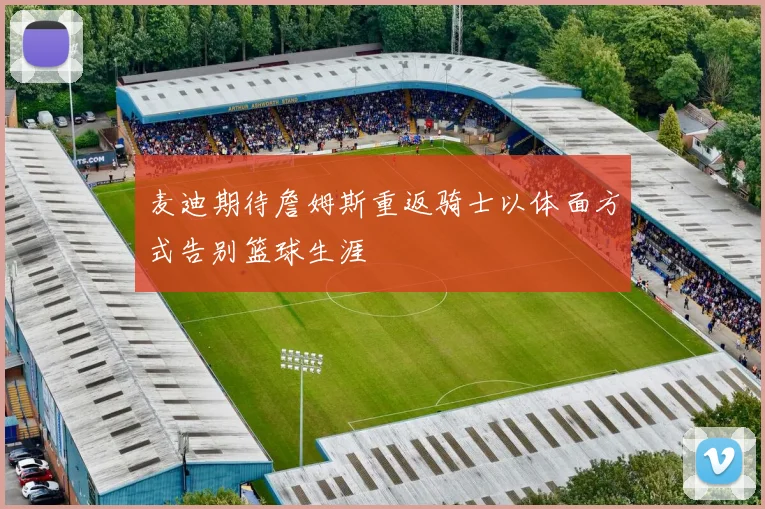 麦迪期待詹姆斯重返骑士以体面方式告别篮球生涯