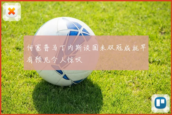 何塞普马丁内斯谈国米双冠成就早有预见令人惊叹
