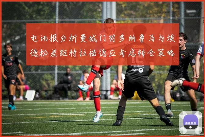 电讯报分析曼城门将多纳鲁马与埃德松差距特拉福德应考虑转会策略