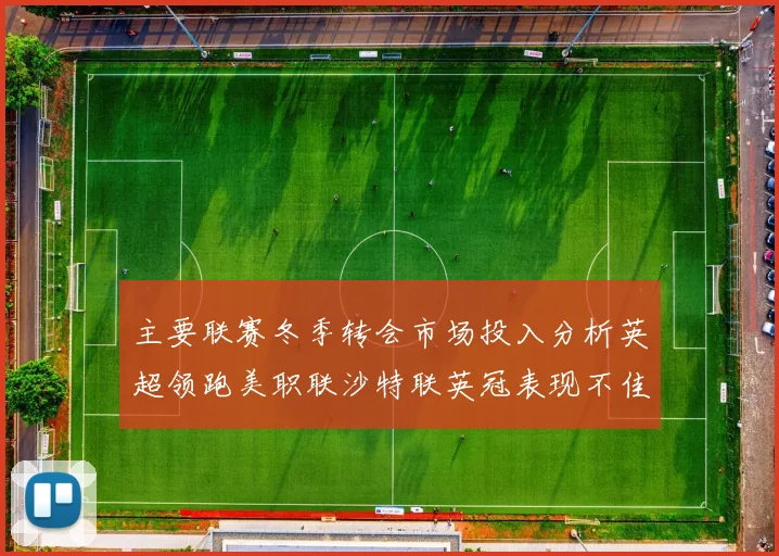 主要联赛冬季转会市场投入分析英超领跑美职联沙特联英冠表现不佳
