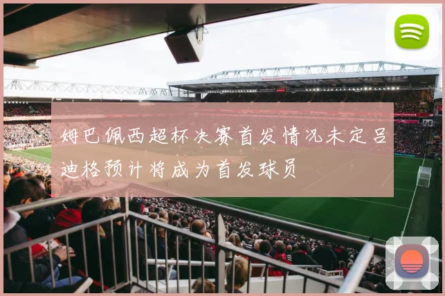 姆巴佩西超杯决赛首发情况未定吕迪格预计将成为首发球员