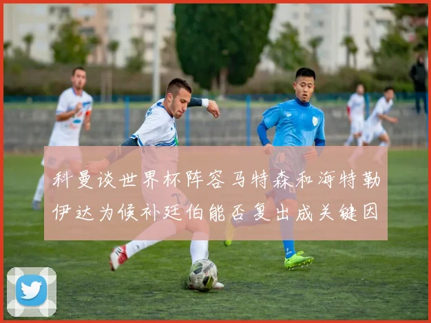 科曼谈世界杯阵容马特森和海特勒伊达为候补廷伯能否复出成关键因素