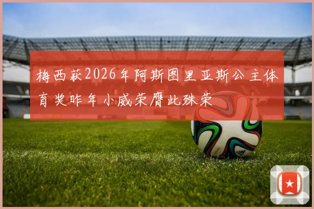 梅西获2026年阿斯图里亚斯公主体育奖昨年小威荣膺此殊荣