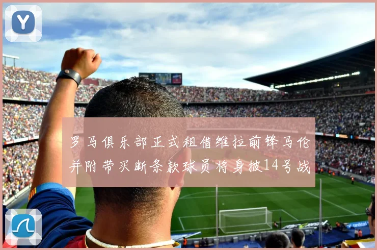 罗马俱乐部正式租借维拉前锋马伦并附带买断条款球员将身披14号战袍