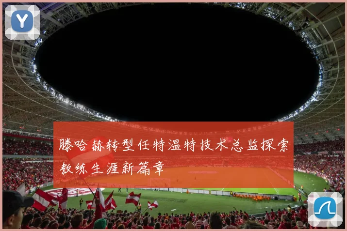 滕哈赫转型任特温特技术总监探索教练生涯新篇章