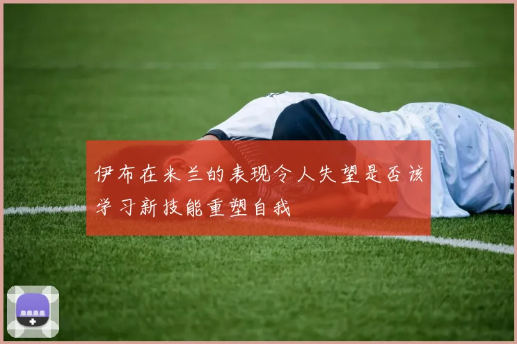 伊布在米兰的表现令人失望是否该学习新技能重塑自我