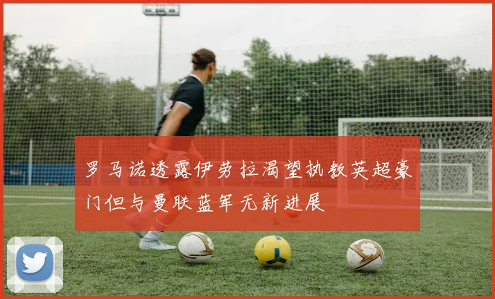 罗马诺透露伊劳拉渴望执教英超豪门但与曼联蓝军无新进展