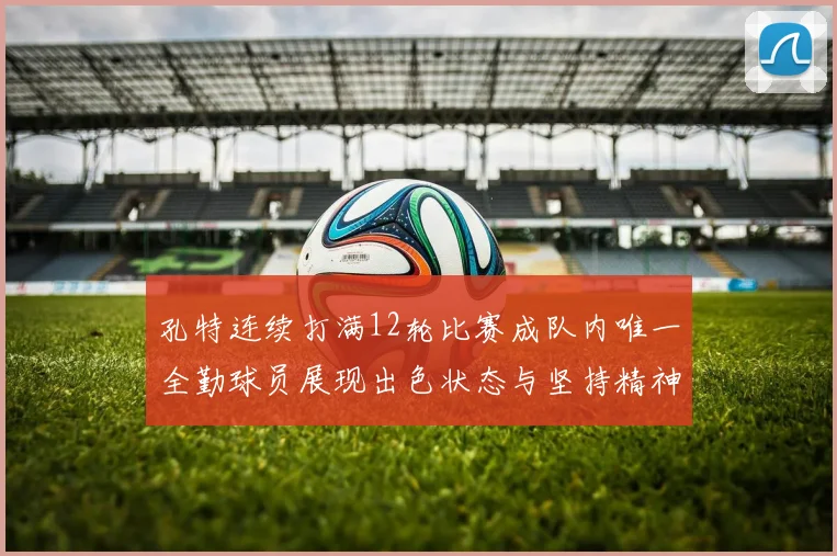 孔特连续打满12轮比赛成队内唯一全勤球员展现出色状态与坚持精神