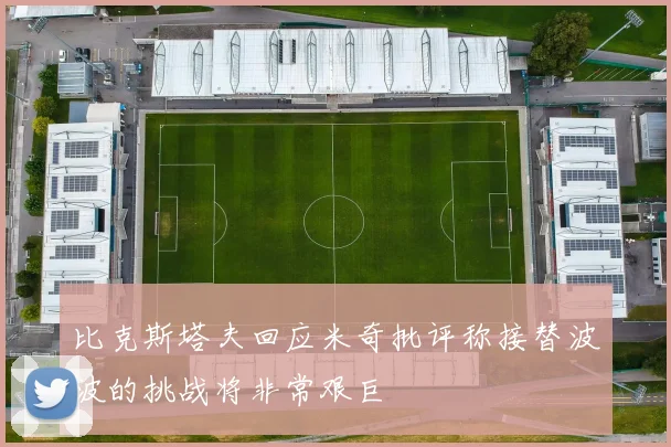 比克斯塔夫回应米奇批评称接替波波的挑战将非常艰巨