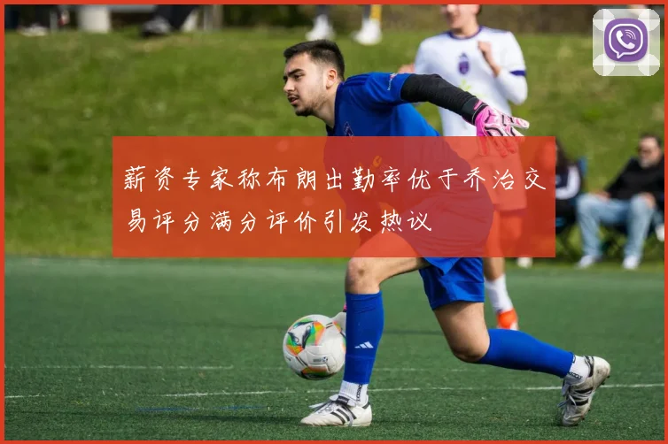 薪资专家称布朗出勤率优于乔治交易评分满分评价引发热议