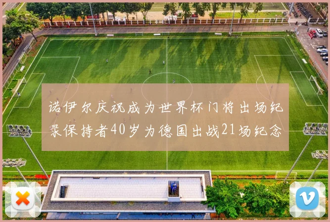诺伊尔庆祝成为世界杯门将出场纪录保持者40岁为德国出战21场纪念照曝光