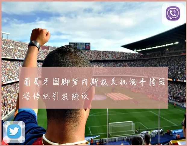葡萄牙国脚努内斯抵美机场手持若塔传记引发热议