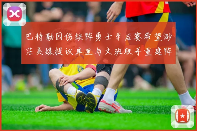 巴特勒因伤缺阵勇士季后赛希望渺茫美媒提议库里与文班联手重建阵容