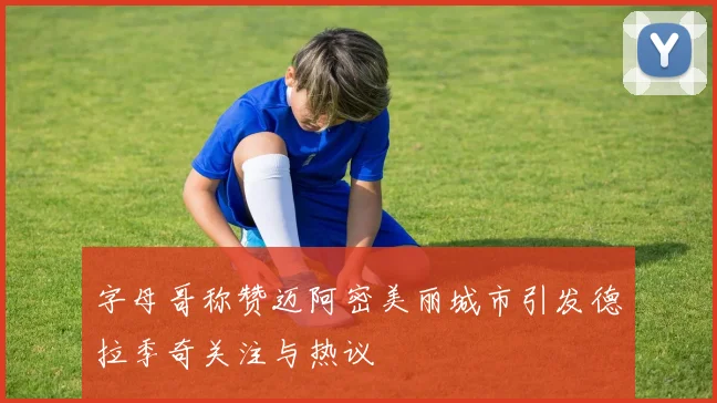 字母哥称赞迈阿密美丽城市引发德拉季奇关注与热议