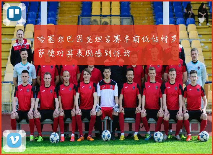 哈塞尔巴因克坦言赛季前低估特罗萨德对其表现感到惊讶