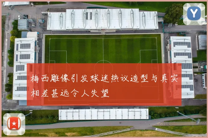 梅西雕像引发球迷热议造型与真实相差甚远令人失望