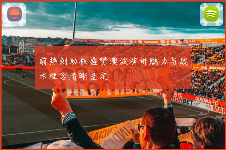 前热刺助教盛赞澳波演讲魅力与战术理念清晰坚定