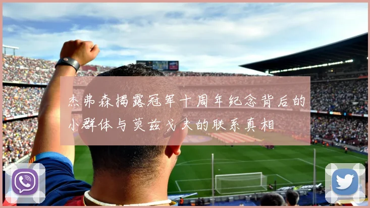 杰弗森揭露冠军十周年纪念背后的小群体与莫兹戈夫的联系真相