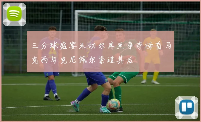 三分球盛宴米切尔库里争夺榜首马克西与克尼佩尔紧追其后