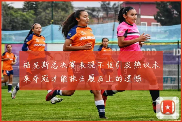 福克斯总决赛表现不佳引发热议未来夺冠才能抹去履历上的遗憾