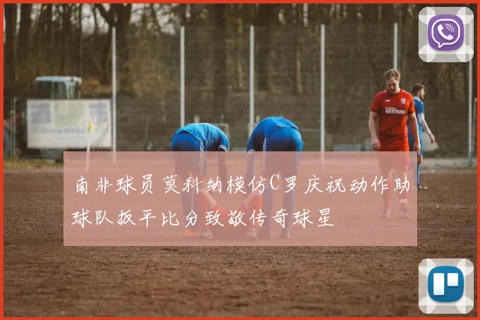 南非球员莫科纳模仿C罗庆祝动作助球队扳平比分致敬传奇球星