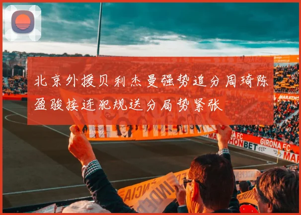 北京外援贝利杰曼强势追分周琦陈盈骏接连犯规送分局势紧张