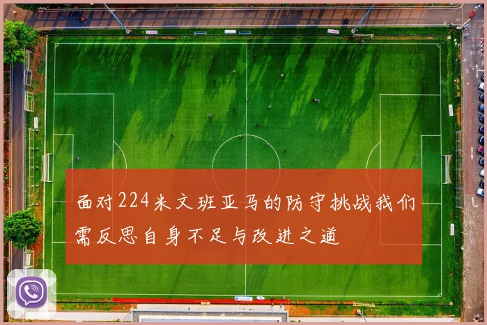 面对224米文班亚马的防守挑战我们需反思自身不足与改进之道