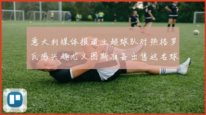 意大利媒体报道土超球队对热格罗瓦感兴趣尤文图斯准备出售这名球员