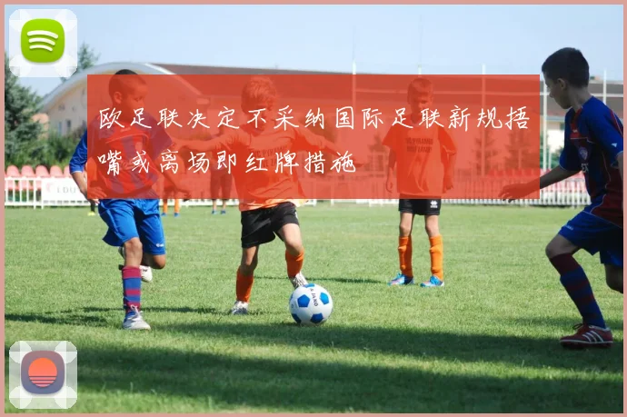 欧足联决定不采纳国际足联新规捂嘴或离场即红牌措施