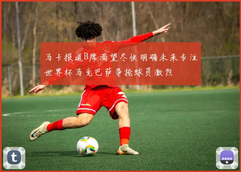 马卡报道B席渴望尽快明确未来专注世界杯马竞巴萨争抢球员激烈