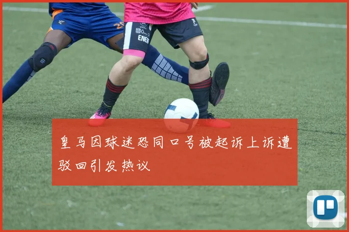 皇马因球迷恐同口号被起诉上诉遭驳回引发热议