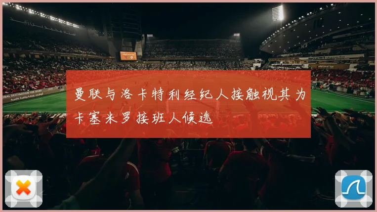 曼联与洛卡特利经纪人接触视其为卡塞米罗接班人候选