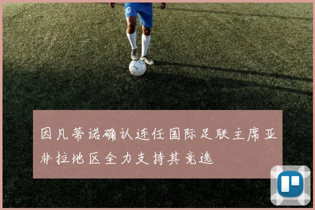 因凡蒂诺确认连任国际足联主席亚非拉地区全力支持其竞选