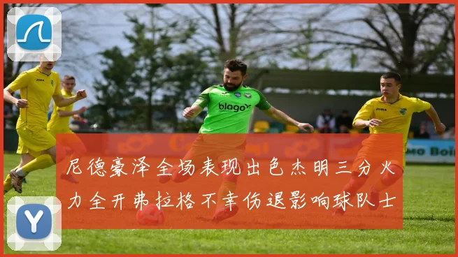 尼德豪泽全场表现出色杰明三分火力全开弗拉格不幸伤退影响球队士气
