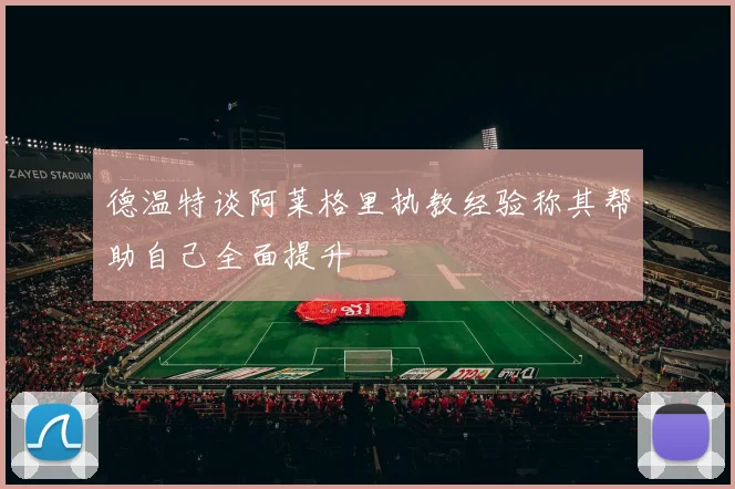 德温特谈阿莱格里执教经验称其帮助自己全面提升