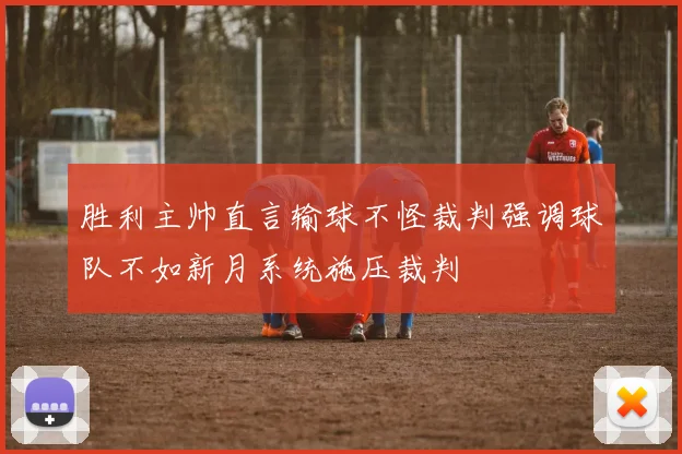 胜利主帅直言输球不怪裁判强调球队不如新月系统施压裁判