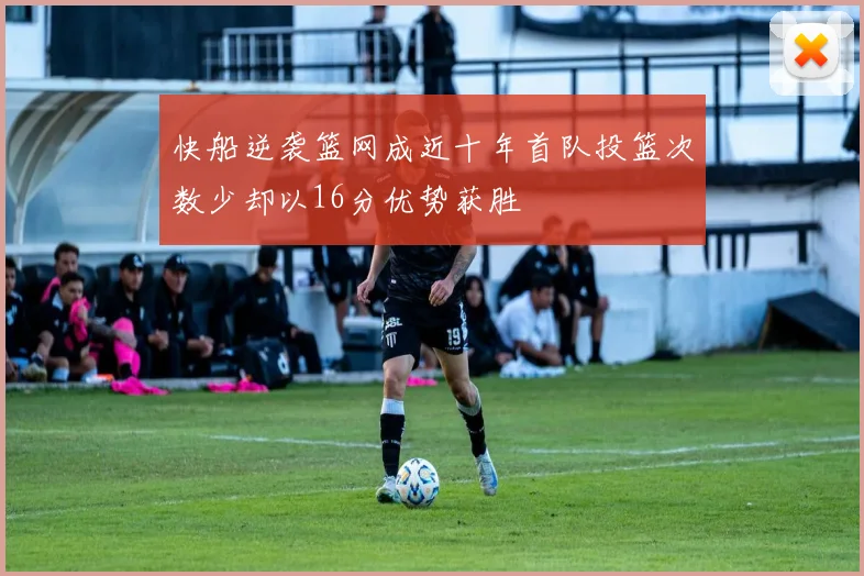 快船逆袭篮网成近十年首队投篮次数少却以16分优势获胜