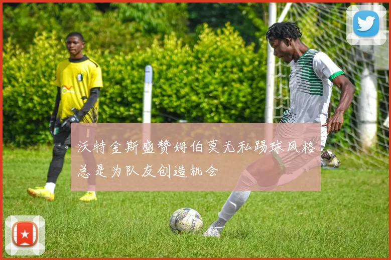 沃特金斯盛赞姆伯莫无私踢球风格总是为队友创造机会