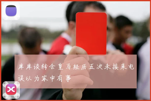 库库谈转会皇马经历五次未接来电误以为家中有事