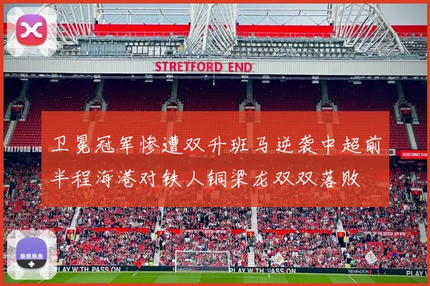 卫冕冠军惨遭双升班马逆袭中超前半程海港对铁人铜梁龙双双落败