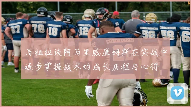 马祖拉谈阿马里威廉姆斯在实战中逐步掌握战术的成长历程与心得