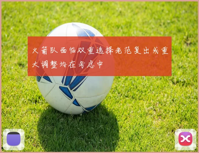 火箭队面临双重选择老范复出或重大调整均在考虑中