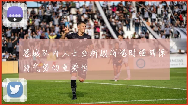 蓉城队内人士分析战海港时强调保持气势的重要性