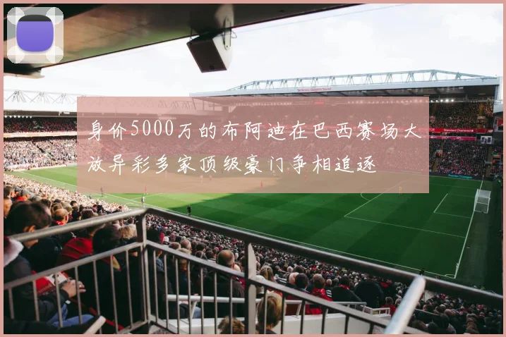 身价5000万的布阿迪在巴西赛场大放异彩多家顶级豪门争相追逐